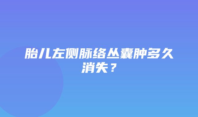 胎儿左侧脉络丛囊肿多久消失？