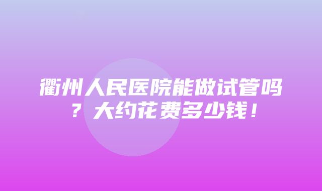 衢州人民医院能做试管吗？大约花费多少钱！