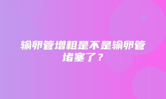 输卵管增粗是不是输卵管堵塞了？