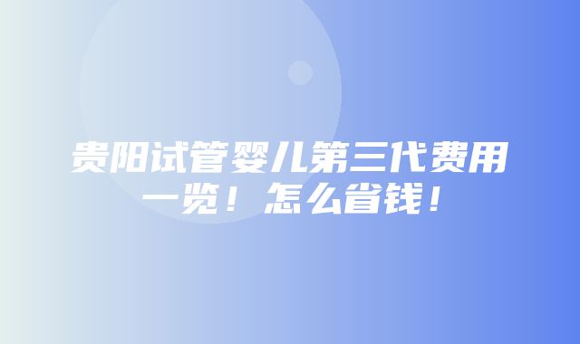 贵阳试管婴儿第三代费用一览！怎么省钱！