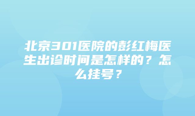 北京301医院的彭红梅医生出诊时间是怎样的？怎么挂号？