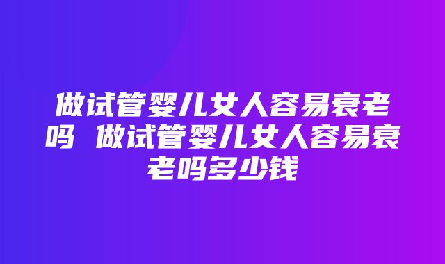 做试管婴儿女人容易衰老吗 做试管婴儿女人容易衰老吗多少钱