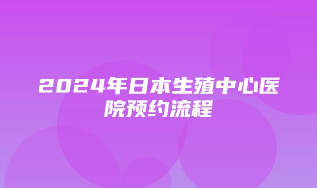 2024年日本生殖中心医院预约流程