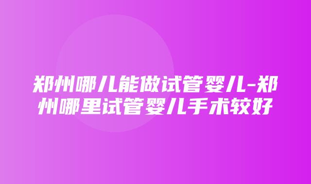 郑州哪儿能做试管婴儿-郑州哪里试管婴儿手术较好