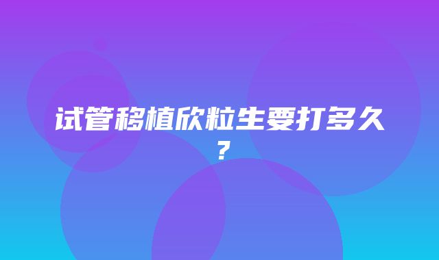 试管移植欣粒生要打多久？