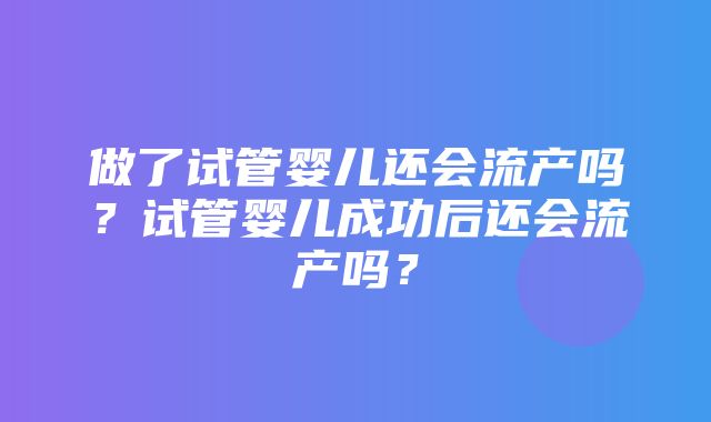 做了试管婴儿还会流产吗？试管婴儿成功后还会流产吗？