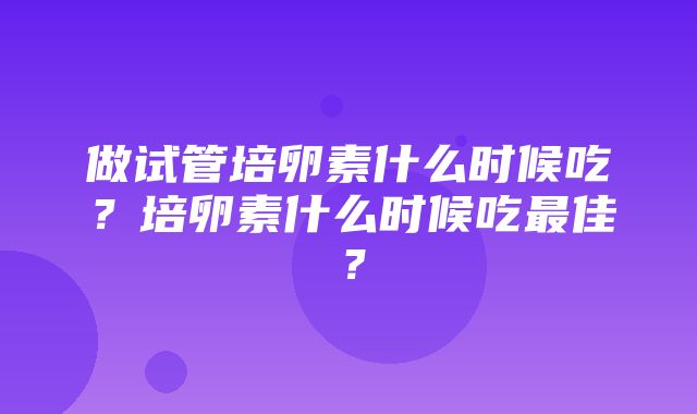 做试管培卵素什么时候吃？培卵素什么时候吃最佳？