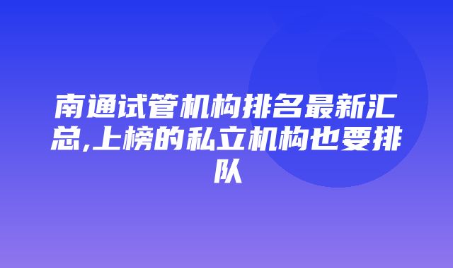 南通试管机构排名最新汇总,上榜的私立机构也要排队