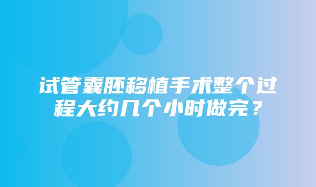 试管囊胚移植手术整个过程大约几个小时做完？