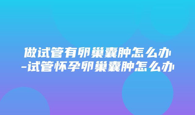 做试管有卵巢囊肿怎么办-试管怀孕卵巢囊肿怎么办