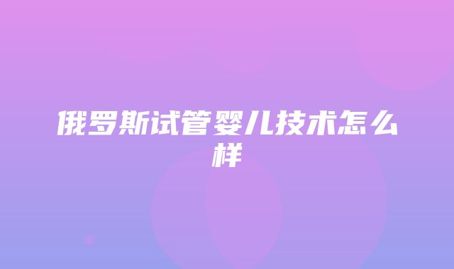 俄罗斯试管婴儿技术怎么样