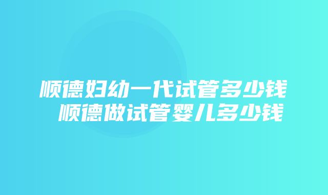 顺德妇幼一代试管多少钱 顺德做试管婴儿多少钱