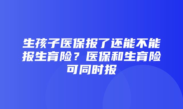 生孩子医保报了还能不能报生育险？医保和生育险可同时报