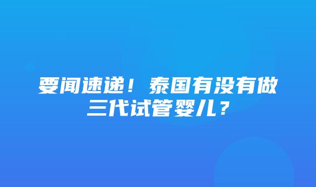 要闻速递！泰国有没有做三代试管婴儿？