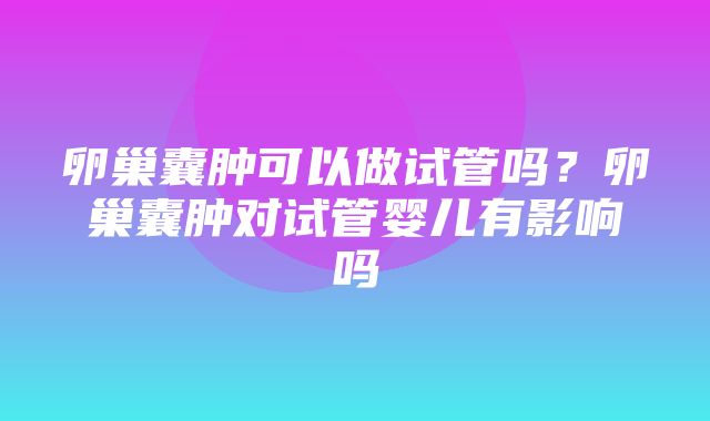 卵巢囊肿可以做试管吗？卵巢囊肿对试管婴儿有影响吗