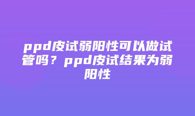 ppd皮试弱阳性可以做试管吗？ppd皮试结果为弱阳性