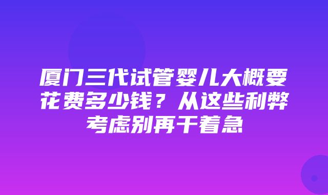 厦门三代试管婴儿大概要花费多少钱？从这些利弊考虑别再干着急