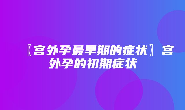 〖宫外孕最早期的症状〗宫外孕的初期症状