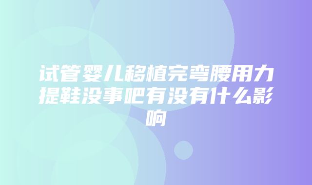 试管婴儿移植完弯腰用力提鞋没事吧有没有什么影响