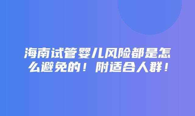 海南试管婴儿风险都是怎么避免的！附适合人群！