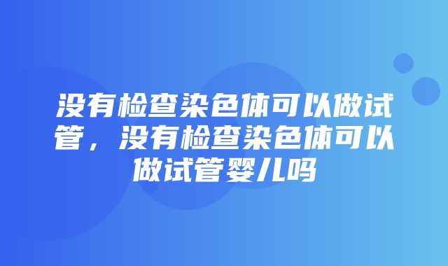 没有检查染色体可以做试管，没有检查染色体可以做试管婴儿吗