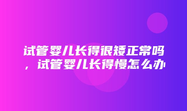 试管婴儿长得很矮正常吗，试管婴儿长得慢怎么办