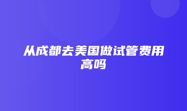 从成都去美国做试管费用高吗