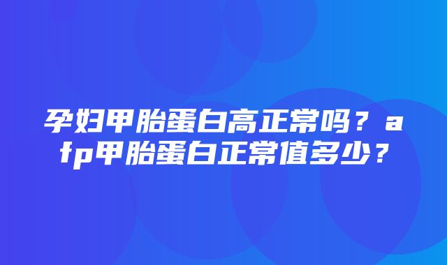 孕妇甲胎蛋白高正常吗？afp甲胎蛋白正常值多少？