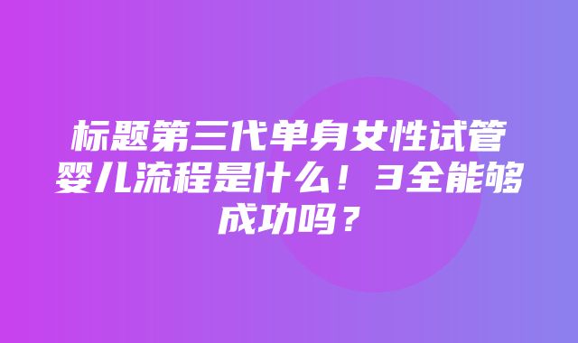 标题第三代单身女性试管婴儿流程是什么！3全能够成功吗？