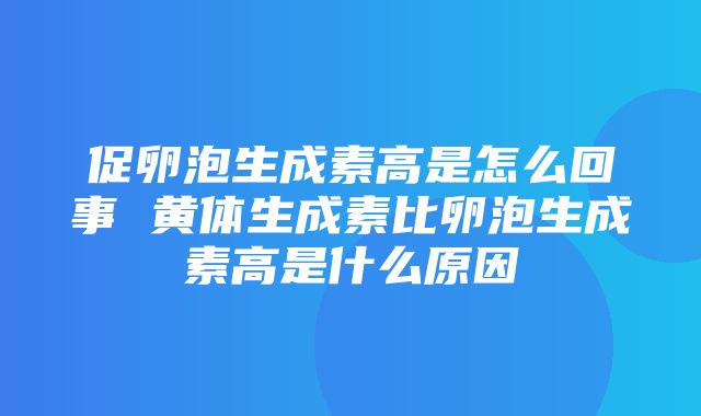 促卵泡生成素高是怎么回事 黄体生成素比卵泡生成素高是什么原因