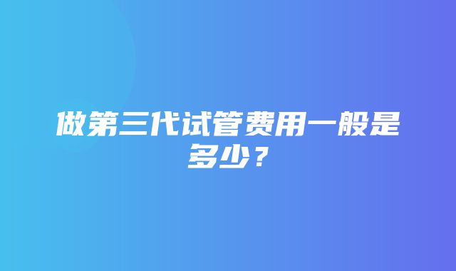 做第三代试管费用一般是多少？