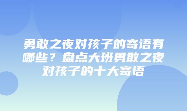 勇敢之夜对孩子的寄语有哪些？盘点大班勇敢之夜对孩子的十大寄语