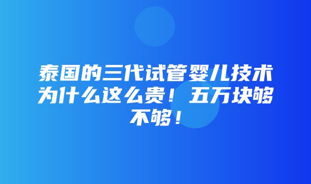 泰国的三代试管婴儿技术为什么这么贵！五万块够不够！