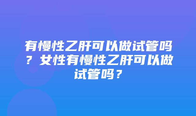 有慢性乙肝可以做试管吗？女性有慢性乙肝可以做试管吗？