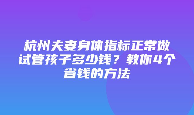 杭州夫妻身体指标正常做试管孩子多少钱？教你4个省钱的方法