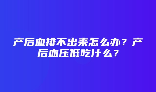 产后血排不出来怎么办？产后血压低吃什么？