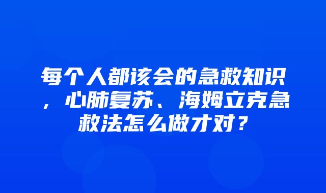 每个人都该会的急救知识，心肺复苏、海姆立克急救法怎么做才对？