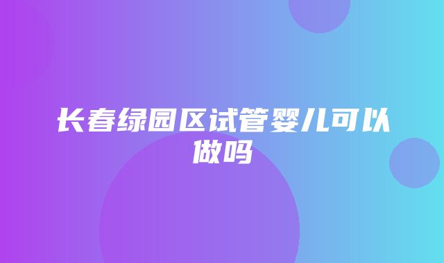 长春绿园区试管婴儿可以做吗