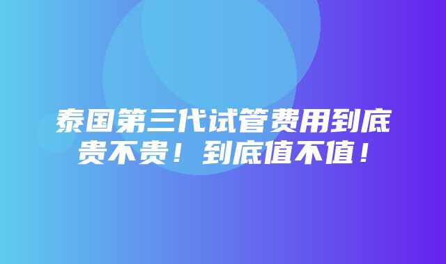 泰国第三代试管费用到底贵不贵！到底值不值！