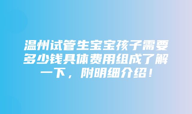 温州试管生宝宝孩子需要多少钱具体费用组成了解一下，附明细介绍！