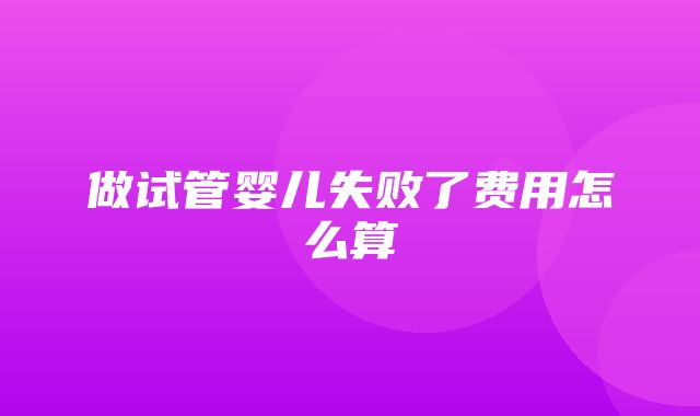 做试管婴儿失败了费用怎么算