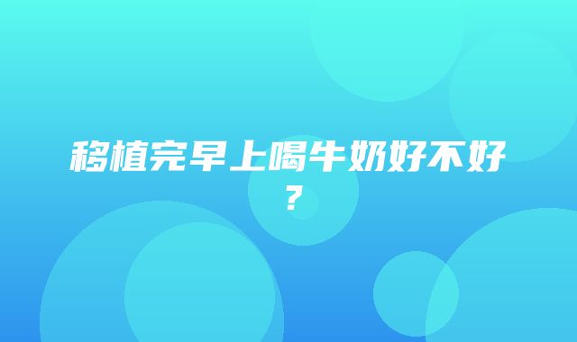 移植完早上喝牛奶好不好？