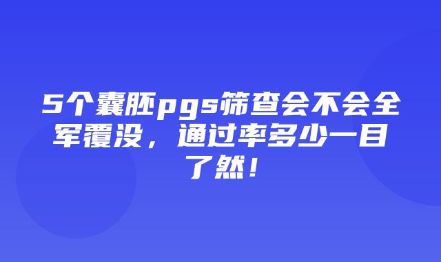 5个囊胚pgs筛查会不会全军覆没，通过率多少一目了然！