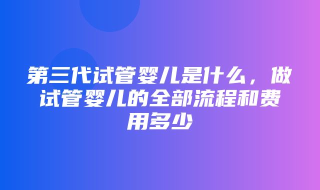 第三代试管婴儿是什么，做试管婴儿的全部流程和费用多少