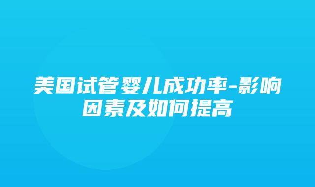 美国试管婴儿成功率-影响因素及如何提高