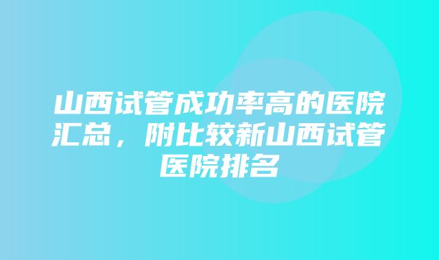 山西试管成功率高的医院汇总，附比较新山西试管医院排名