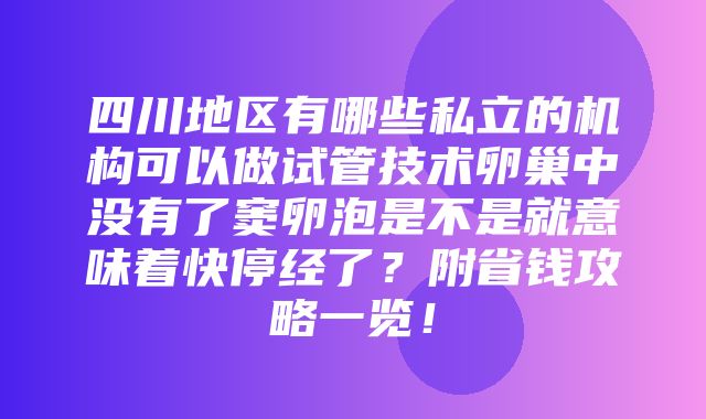 四川地区有哪些私立的机构可以做试管技术卵巢中没有了窦卵泡是不是就意味着快停经了？附省钱攻略一览！