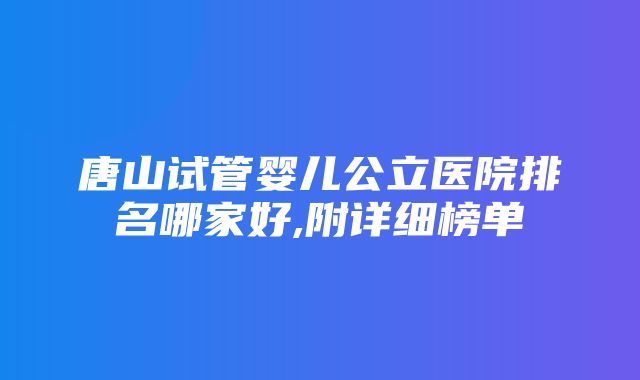 唐山试管婴儿公立医院排名哪家好,附详细榜单