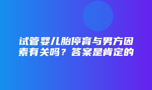 试管婴儿胎停育与男方因素有关吗？答案是肯定的