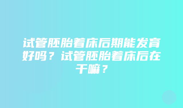 试管胚胎着床后期能发育好吗？试管胚胎着床后在干嘛？